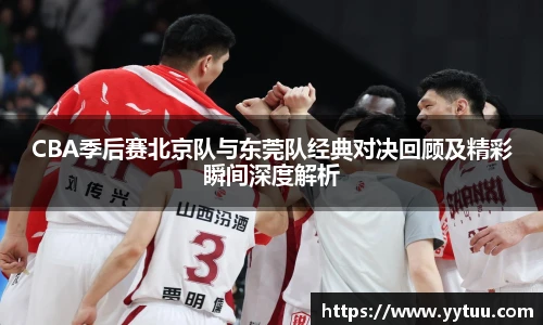 CBA季后赛北京队与东莞队经典对决回顾及精彩瞬间深度解析